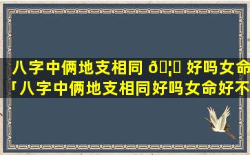 八字中俩地支相同 🦄 好吗女命「八字中俩地支相同好吗女命好不好」